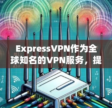 ExpressVPN作为全球知名的VPN服务,提供了多种功能和设置选项,适合不同用户的需求。以下是对ExpressVPN功能和使用过程的详细评估 ExpressVPN作为全球知名的VPN服务,提供了多种功能和设置选项,适合不同用户的需求。以下是对ExpressVPN功能和使用过程的详细评估