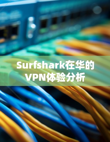 Surfshark在华的VPN体验分析 Surfshark在华的VPN体验分析