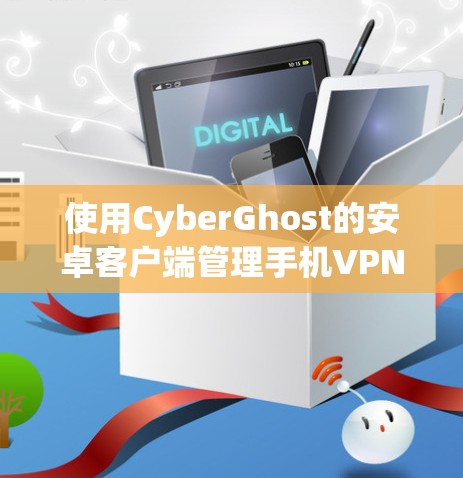 使用CyberGhost的安卓客户端管理手机VPN，可以按照以下步骤进行