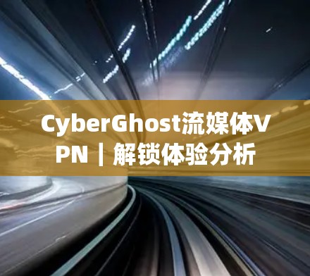 CyberGhost流媒体VPN|解锁体验分析 CyberGhost流媒体VPN|解锁体验分析