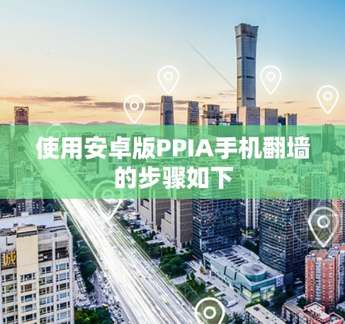 使用安卓版PPIA手机翻墙的步骤如下 使用安卓版PPIA手机翻墙的步骤如下