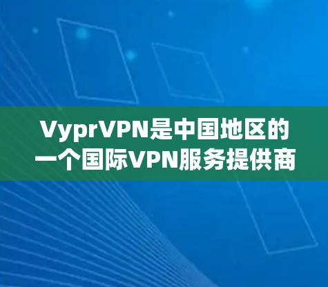 VyprVPN是中国地区的一个国际VPN服务提供商,如果你在使用其中国版或海外访问测试,以下是一些相关信息 VyprVPN是中国地区的一个国际VPN服务提供商,如果你在使用其中国版或海外访问测试,以下是一些相关信息