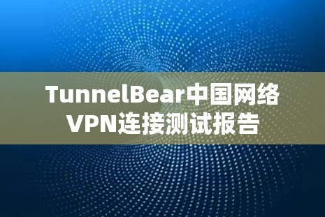 TunnelBear中国网络VPN连接测试报告 TunnelBear中国网络VPN连接测试报告
