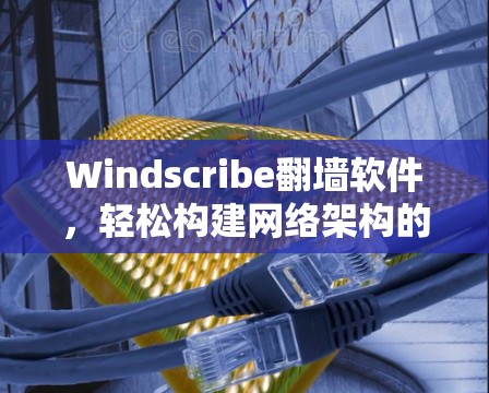 Windscribe翻墙软件,轻松构建网络架构的实用工具 Windscribe翻墙软件,轻松构建网络架构的实用工具