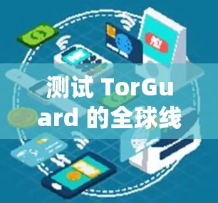 测试 TorGuard 的全球线路是一个系统性工程,需要按照以下步骤进行 测试 TorGuard 的全球线路是一个系统性工程,需要按照以下步骤进行