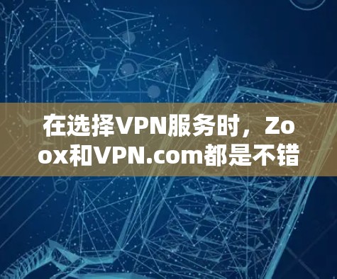 在选择VPN服务时,Zoox和VPN.com都是不错的选择,但各有各的优势和适用场景。以下是根据分析得出的结论 在选择VPN服务时,Zoox和VPN.com都是不错的选择,但各有各的优势和适用场景。以下是根据分析得出的结论