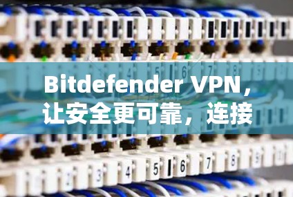 Bitdefender VPN,让安全更可靠,连接更高效 Bitdefender VPN,让安全更可靠,连接更高效