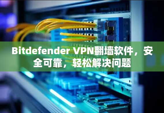 Bitdefender VPN翻墙软件，安全可靠，轻松解决问题