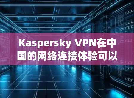 Kaspersky VPN在中国的网络连接体验可以从以下几个方面进行评估 Kaspersky VPN在中国的网络连接体验可以从以下几个方面进行评估