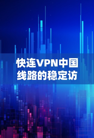 快连VPN中国线路的稳定访问体验分析 快连VPN中国线路的稳定访问体验分析