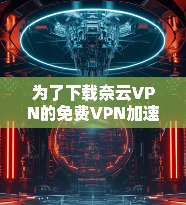 为了下载奈云VPN的免费VPN加速器,您可以按照以下步骤进行 为了下载奈云VPN的免费VPN加速器,您可以按照以下步骤进行