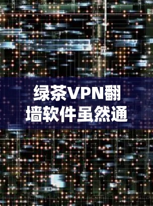 绿茶VPN翻墙软件虽然通常使用翻墙技术，但其稳定性和用户体验可能会受到多种因素的影响。以下是一些可能影响其稳定访问体验的因素