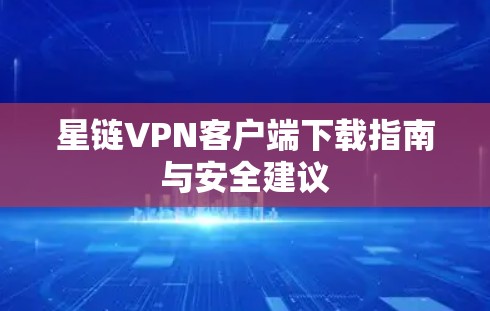 星链VPN客户端下载指南与安全建议 星链VPN客户端下载指南与安全建议