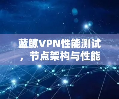 蓝鲸VPN性能测试,节点架构与性能分析 蓝鲸VPN性能测试,节点架构与性能分析