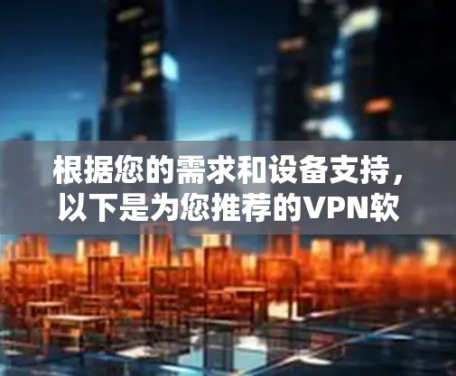 根据您的需求和设备支持,以下是为您推荐的VPN软件 根据您的需求和设备支持,以下是为您推荐的VPN软件
