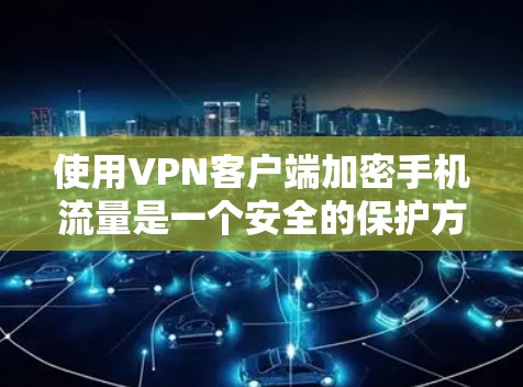 使用VPN客户端加密手机流量是一个安全的保护方式，以下是详细的步骤指南