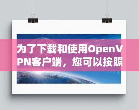 为了下载和使用OpenVPN客户端，您可以按照以下步骤操作