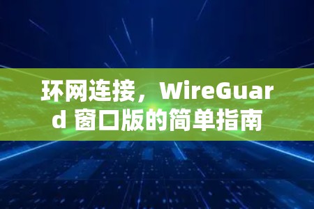 环网连接,WireGuard 窗口版的简单指南 环网连接,WireGuard 窗口版的简单指南