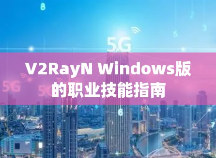 V2RayN Windows版的职业技能指南