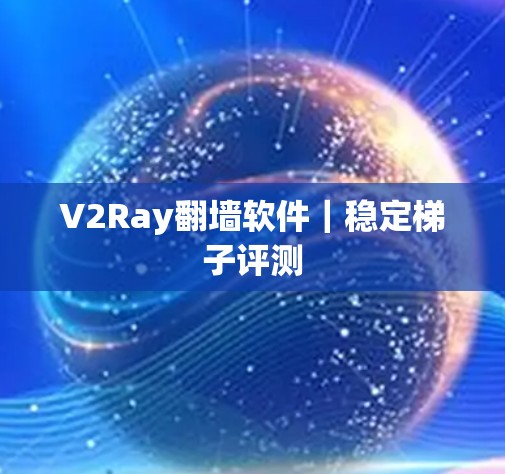 V2Ray翻墙软件｜稳定梯子评测