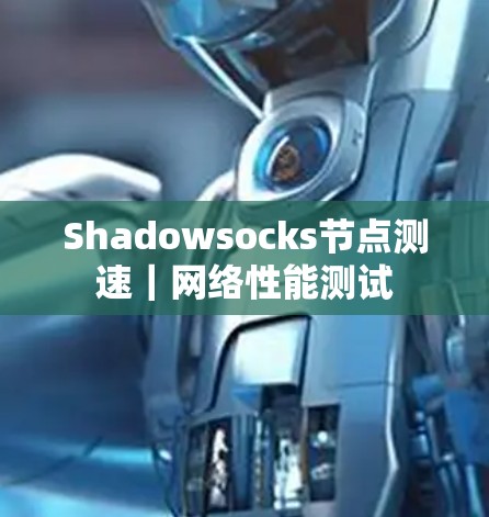 Shadowsocks节点测速|网络性能测试 Shadowsocks节点测速|网络性能测试