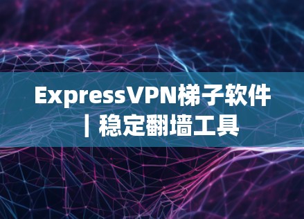 ExpressVPN梯子软件|稳定翻墙工具 ExpressVPN梯子软件|稳定翻墙工具