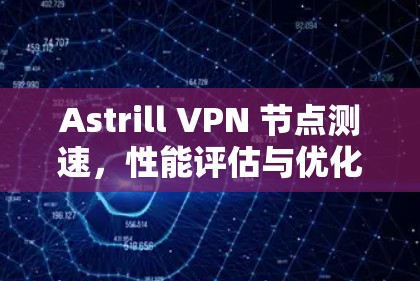 Astrill VPN 节点测速,性能评估与优化建议 Astrill VPN 节点测速,性能评估与优化建议