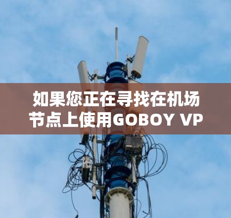 如果您正在寻找在机场节点上使用GOBOY VPN的服务器推荐,以下是一些详细的建议和信息,帮助您找到合适的服务器并顺利访问 如果您正在寻找在机场节点上使用GOBOY VPN的服务器推荐,以下是一些详细的建议和信息,帮助您找到合适的服务器并顺利访问