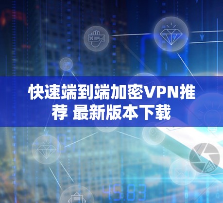 快速端到端加密VPN推荐 最新版本下载 快速端到端加密VPN推荐 最新版本下载