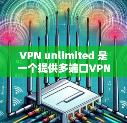 VPN unlimited 是一个提供多端口VPN服务的软件，支持从多个端口访问各种网站。以下是逐步操作步骤的指南