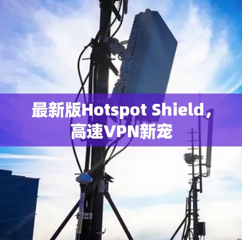 最新版Hotspot Shield,高速VPN新宠 最新版Hotspot Shield,高速VPN新宠