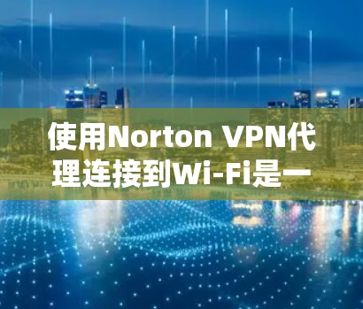 使用Norton VPN代理连接到Wi-Fi是一个逐步的过程,需要遵循以下步骤和注意事项 使用Norton VPN代理连接到Wi-Fi是一个逐步的过程,需要遵循以下步骤和注意事项