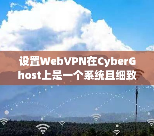 设置WebVPN在CyberGhost上是一个系统且细致的过程，以下是一个清晰的步骤指南