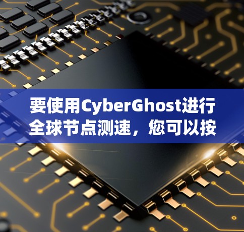 要使用CyberGhost进行全球节点测速，您可以按照以下步骤进行