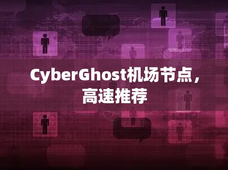 CyberGhost机场节点,高速推荐 CyberGhost机场节点,高速推荐