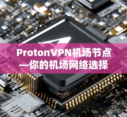 ProtonVPN机场节点—你的机场网络选择 ProtonVPN机场节点—你的机场网络选择