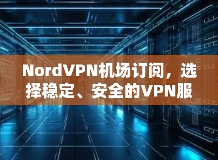 NordVPN机场订阅,选择稳定、安全的VPN服务 NordVPN机场订阅,选择稳定、安全的VPN服务