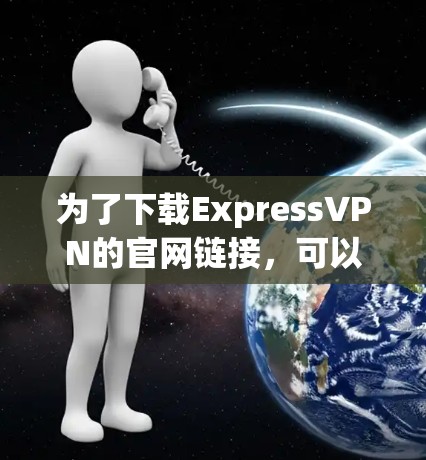 为了下载ExpressVPN的官网链接,可以按照以下步骤操作 为了下载ExpressVPN的官网链接,可以按照以下步骤操作