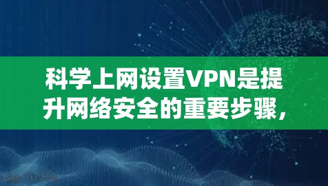 科学上网设置VPN是提升网络安全的重要步骤，需要系统的学习和实践。以下是一个详细的指南，帮助您逐步学习如何科学设置VPN
