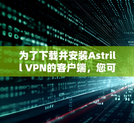为了下载并安装Astrill VPN的客户端,您可以按照以下步骤进行操作 为了下载并安装Astrill VPN的客户端,您可以按照以下步骤进行操作