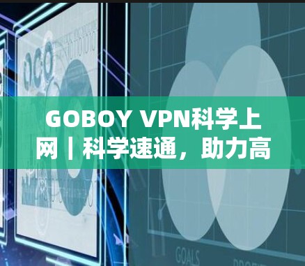 GOBOY VPN科学上网｜科学速通，助力高效科学探索