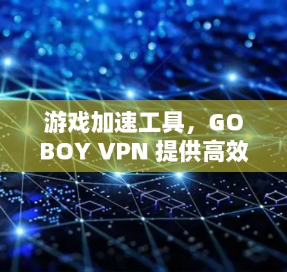 游戏加速工具,GOBOY VPN 提供高效游戏加速方案 游戏加速工具,GOBOY VPN 提供高效游戏加速方案