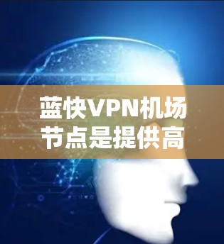 蓝快VPN机场节点是提供高速VPN服务的平台,专为机场用户设计,通常在机场附近提供支持,方便用户快捷访问网络。以下是对蓝快VPN机场节点的详细介绍 蓝快VPN机场节点是提供高速VPN服务的平台,专为机场用户设计,通常在机场附近提供支持,方便用户快捷访问网络。以下是对蓝快VPN机场节点的详细介绍