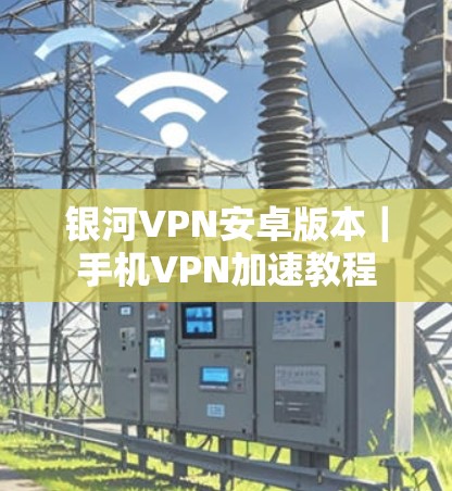 银河VPN安卓版本|手机VPN加速教程 银河VPN安卓版本|手机VPN加速教程