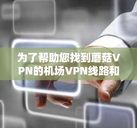 为了帮助您找到蘑菇VPN的机场VPN线路和高速节点推荐，以下是一些详细的步骤和信息