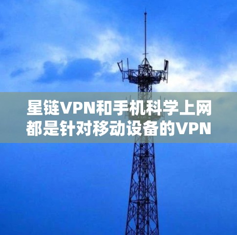 星链VPN和手机科学上网都是针对移动设备的VPN服务，各有其独特的功能和目标用户群体。以下是它们的区别和比较
