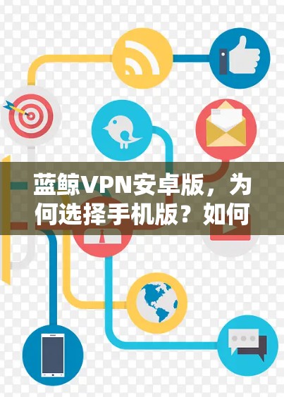 蓝鲸VPN安卓版,为何选择手机版?如何连接手机与 unlimited 售后服务 蓝鲸VPN安卓版,为何选择手机版?如何连接手机与 unlimited 售后服务