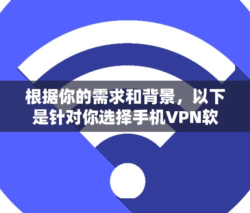 根据你的需求和背景，以下是针对你选择手机VPN软件的建议