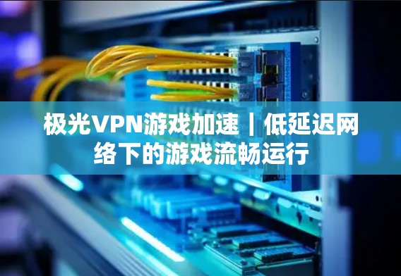 极光VPN游戏加速|低延迟网络下的游戏流畅运行 极光VPN游戏加速|低延迟网络下的游戏流畅运行