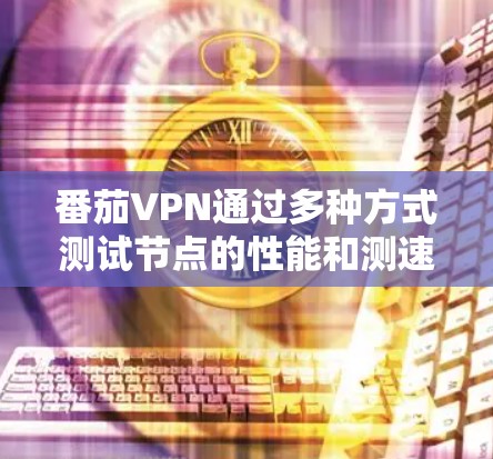 番茄VPN通过多种方式测试节点的性能和测速能力,以下是根据我的思考整理的详细信息 番茄VPN通过多种方式测试节点的性能和测速能力,以下是根据我的思考整理的详细信息